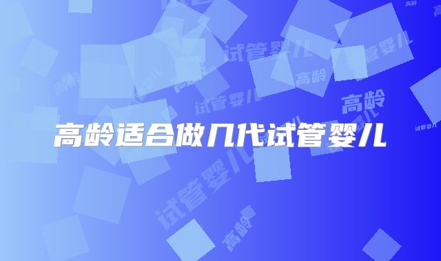 高龄适合做几代试管婴儿