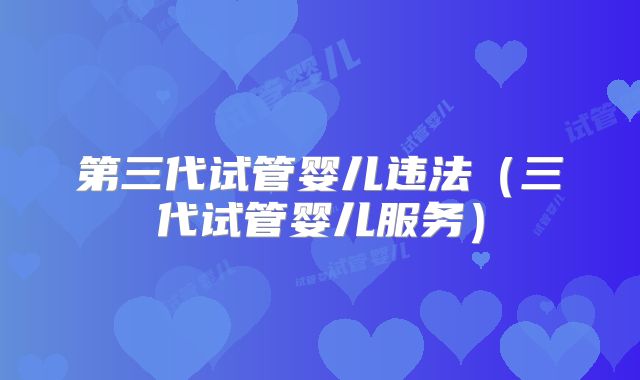 第三代试管婴儿违法（三代试管婴儿服务）