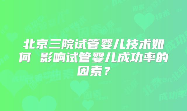 北京三院试管婴儿技术如何 影响试管婴儿成功率的因素？