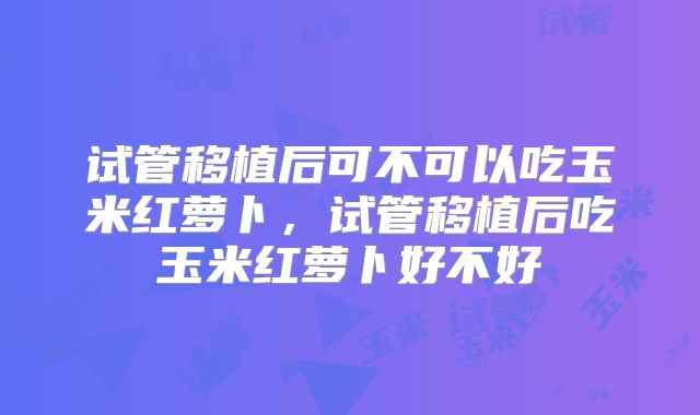 试管移植后可不可以吃玉米红萝卜，试管移植后吃玉米红萝卜好不好