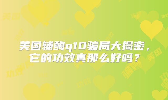 美国辅酶q10骗局大揭密，它的功效真那么好吗？