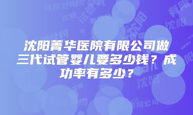 沈阳菁华医院有限公司做三代试管婴儿要多少钱？成功率有多少？