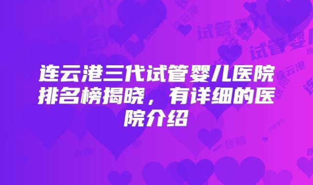 连云港三代试管婴儿医院排名榜揭晓，有详细的医院介绍