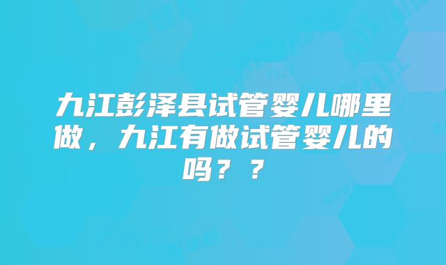 九江彭泽县试管婴儿哪里做，九江有做试管婴儿的吗？？