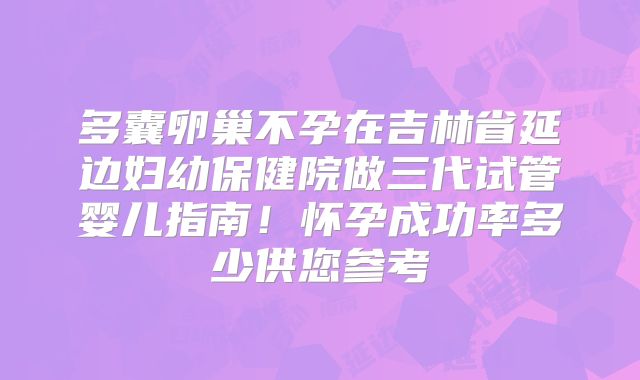 多囊卵巢不孕在吉林省延边妇幼保健院做三代试管婴儿指南!怀孕成功率多少供您参考