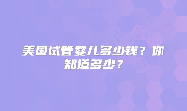 美国试管婴儿多少钱?你知道多少?