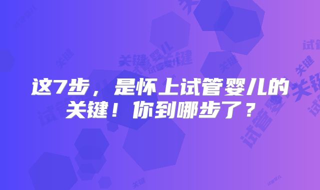 这7步，是怀上试管婴儿的关键！你到哪步了？