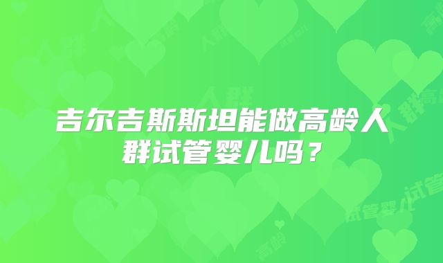 吉尔吉斯斯坦能做高龄人群试管婴儿吗？