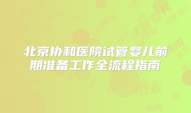 北京协和医院试管婴儿前期准备工作全流程指南