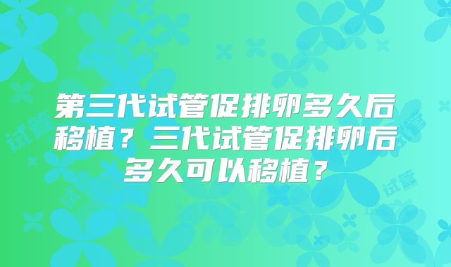 第三代试管促排卵多久后移植?三代试管促排卵后多久可以移植?