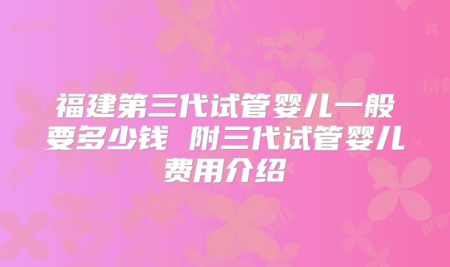 福建第三代试管婴儿一般要多少钱 附三代试管婴儿费用介绍