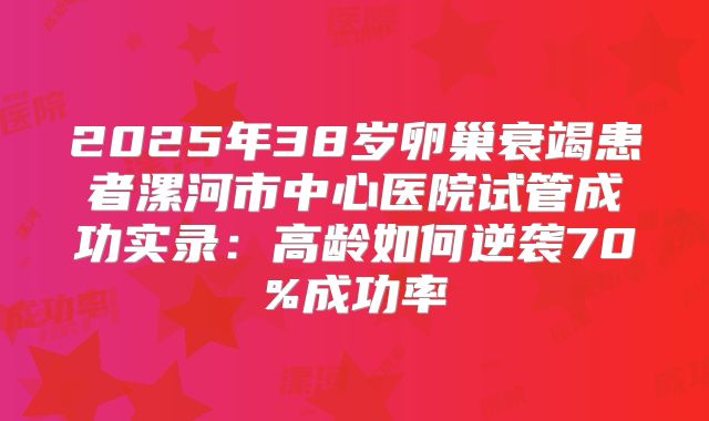2025年38岁卵巢衰竭患者漯河市中心医院试管成功实录：高龄如何逆袭70%成功率