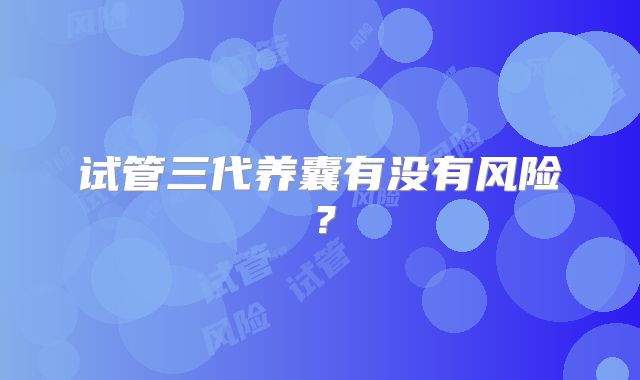 试管三代养囊有没有风险？