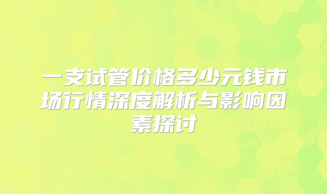一支试管价格多少元钱市场行情深度解析与影响因素探讨