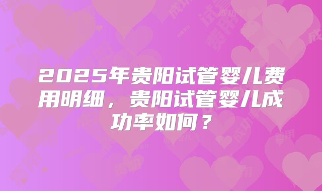 2025年贵阳试管婴儿费用明细，贵阳试管婴儿成功率如何？