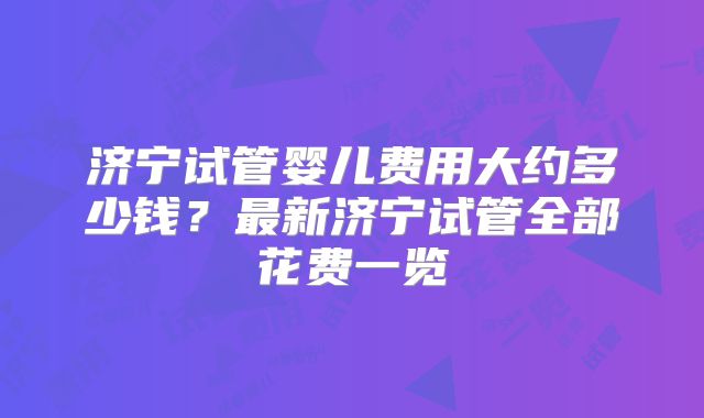 济宁试管婴儿费用大约多少钱？最新济宁试管全部花费一览