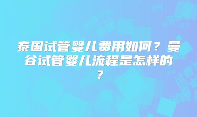 泰国试管婴儿费用如何？曼谷试管婴儿流程是怎样的？