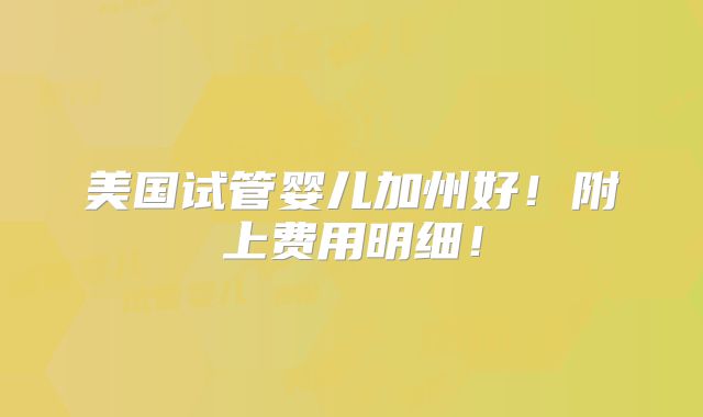 美国试管婴儿加州好!附上费用明细!