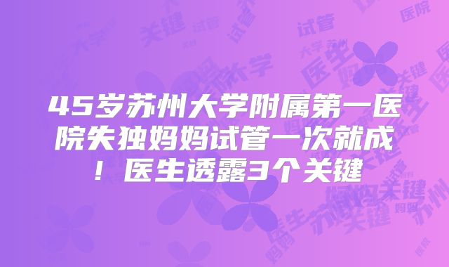 45岁苏州大学附属第一医院失独妈妈试管一次就成！医生透露3个关键
