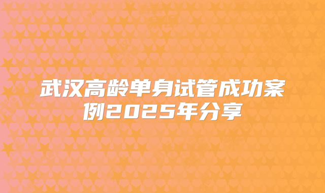 武汉高龄单身试管成功案例2025年分享