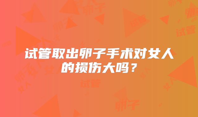 试管取出卵子手术对女人的损伤大吗？