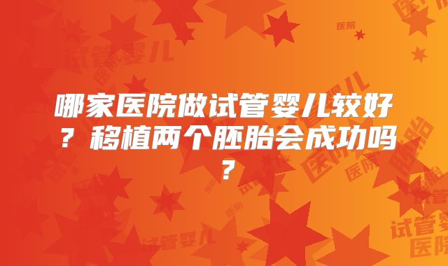 哪家医院做试管婴儿较好?移植两个胚胎会成功吗?