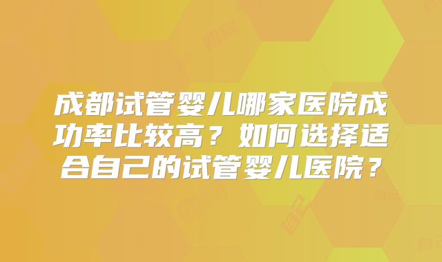 成都试管婴儿哪家医院成功率比较高？如何选择适合自己的试管婴儿医院？