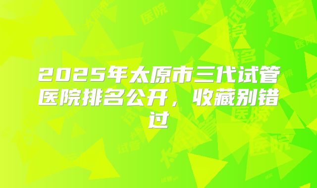 2025年太原市三代试管医院排名公开,收藏别错过