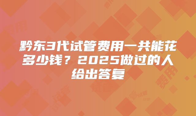黔东3代试管费用一共能花多少钱？2025做过的人给出答复
