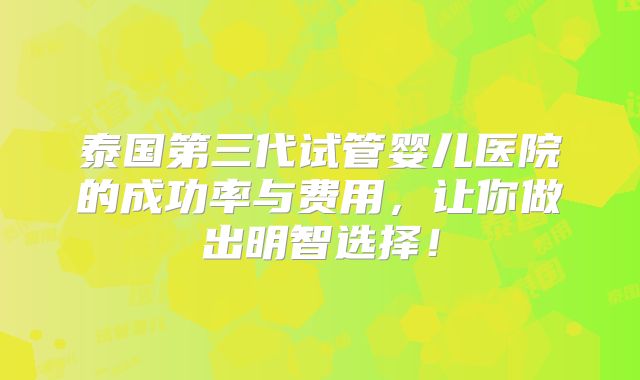 泰国第三代试管婴儿医院的成功率与费用，让你做出明智选择！