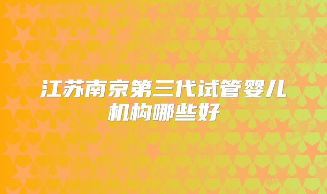 江苏南京第三代试管婴儿机构哪些好