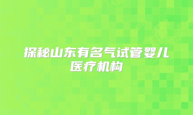探秘山东有名气试管婴儿医疗机构