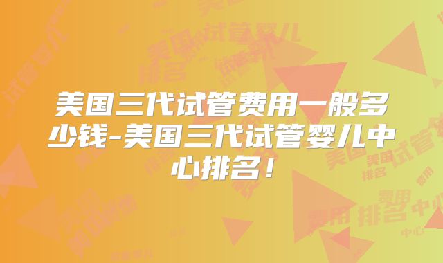 美国三代试管费用一般多少钱-美国三代试管婴儿中心排名！