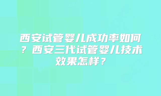 西安试管婴儿成功率如何？西安三代试管婴儿技术效果怎样？