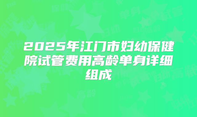2025年江门市妇幼保健院试管费用高龄单身详细组成