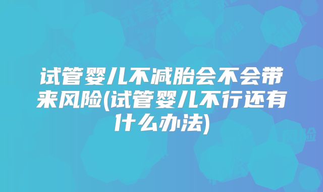 试管婴儿不减胎会不会带来风险(试管婴儿不行还有什么办法)
