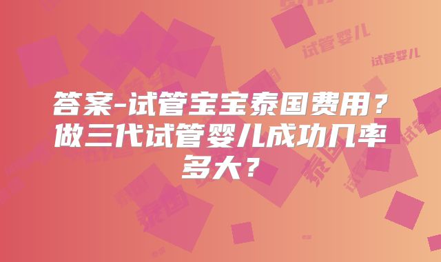 答案-试管宝宝泰国费用？做三代试管婴儿成功几率多大？