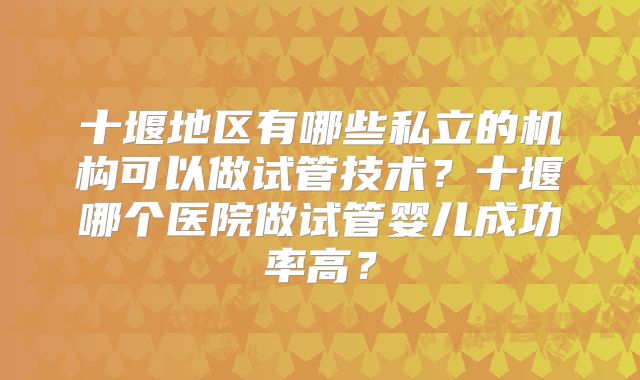 十堰地区有哪些私立的机构可以做试管技术？十堰哪个医院做试管婴儿成功率高？