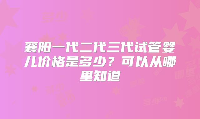 襄阳一代二代三代试管婴儿价格是多少？可以从哪里知道