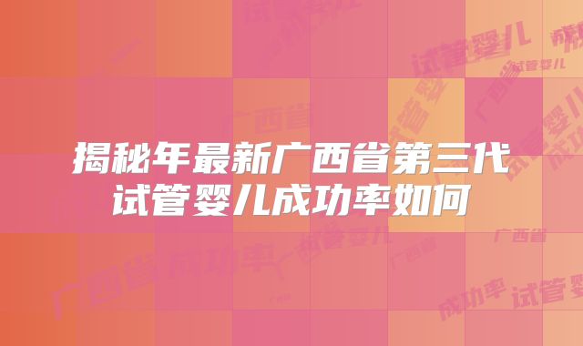 揭秘年最新广西省第三代试管婴儿成功率如何
