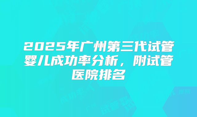 2025年广州第三代试管婴儿成功率分析，附试管医院排名