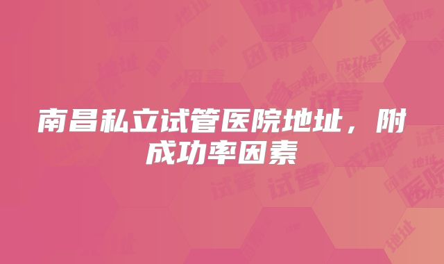 南昌私立试管医院地址,附成功率因素