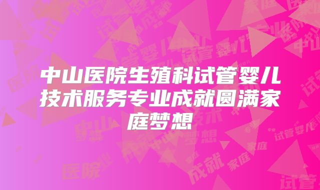 中山医院生殖科试管婴儿技术服务专业成就圆满家庭梦想