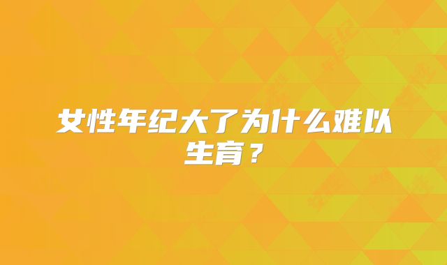 女性年纪大了为什么难以生育？