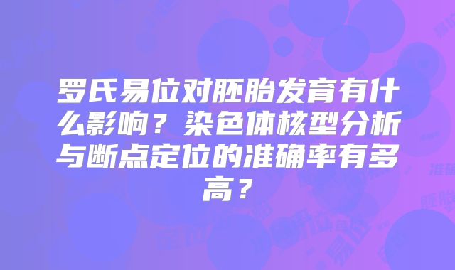 罗氏易位对胚胎发育有什么影响？染色体核型分析与断点定位的准确率有多高？