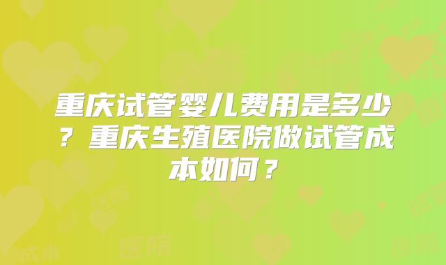 重庆试管婴儿费用是多少？重庆生殖医院做试管成本如何？