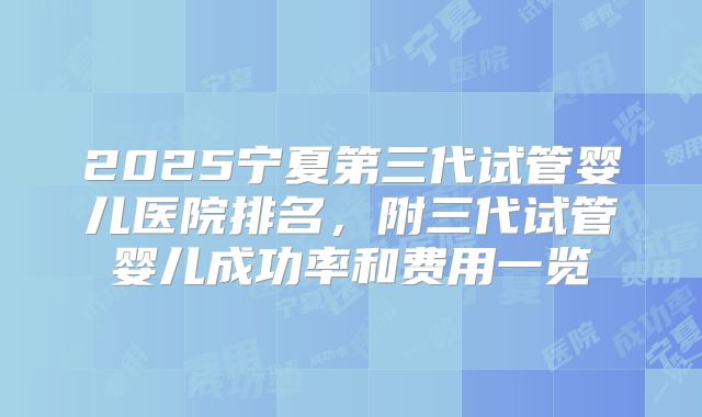 2025宁夏第三代试管婴儿医院排名，附三代试管婴儿成功率和费用一览