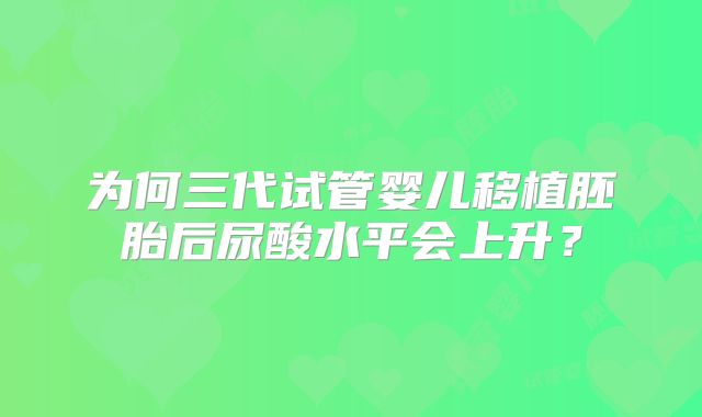 为何三代试管婴儿移植胚胎后尿酸水平会上升？