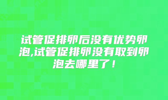 试管促排卵后没有优势卵泡,试管促排卵没有取到卵泡去哪里了!