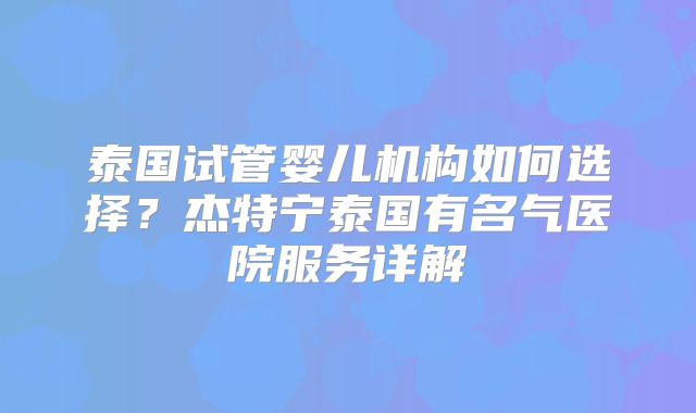 泰国试管婴儿机构如何选择？杰特宁泰国有名气医院服务详解